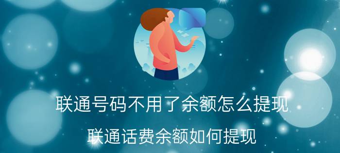 联通号码不用了余额怎么提现 联通话费余额如何提现？